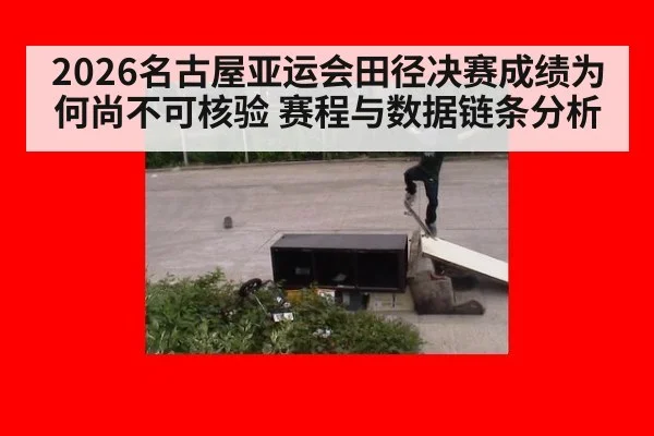2026名古屋亚运会田径决赛成绩为何尚不可核验 赛程与数据链条分析