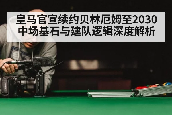 皇马官宣续约贝林厄姆至2030 中场基石与建队逻辑深度解析