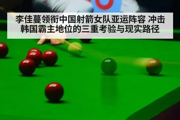 李佳蔓领衔中国射箭女队亚运阵容 冲击韩国霸主地位的三重考验与现实路径