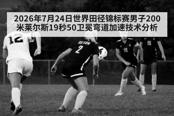 2026年7月24日世界田径锦标赛男子200米莱尔斯19秒50卫冕弯道加速技术分析